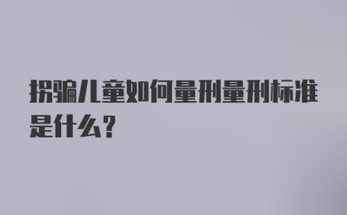 拐骗儿童如何量刑量刑标准是什么？