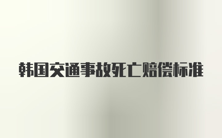 韩国交通事故死亡赔偿标准