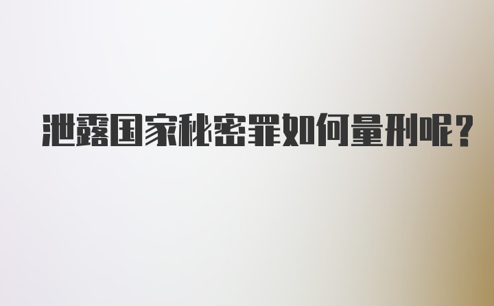 泄露国家秘密罪如何量刑呢？