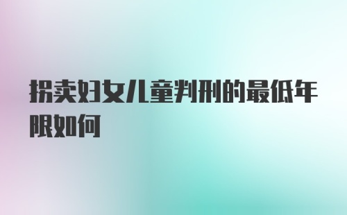 拐卖妇女儿童判刑的最低年限如何