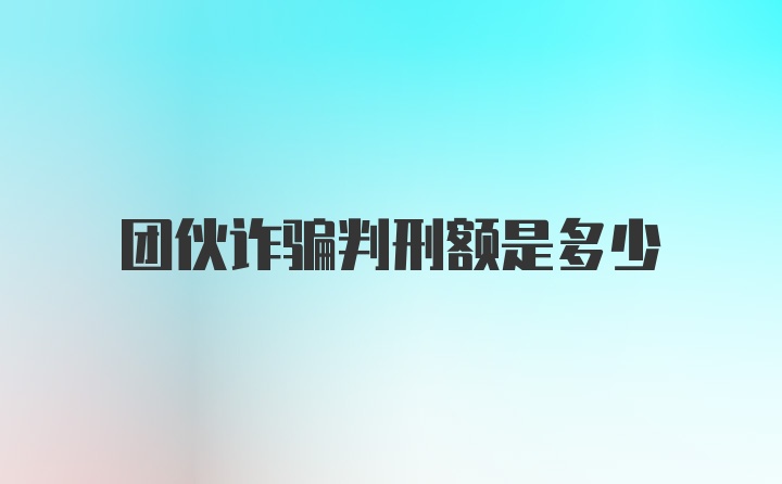 团伙诈骗判刑额是多少