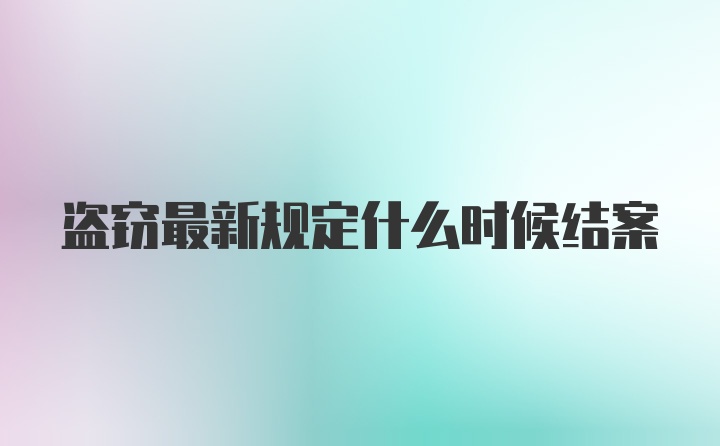 盗窃最新规定什么时候结案