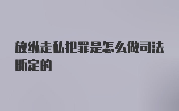 放纵走私犯罪是怎么做司法断定的