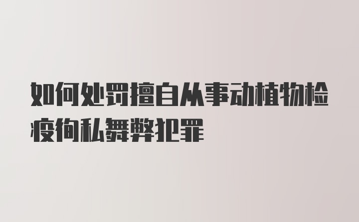 如何处罚擅自从事动植物检疫徇私舞弊犯罪