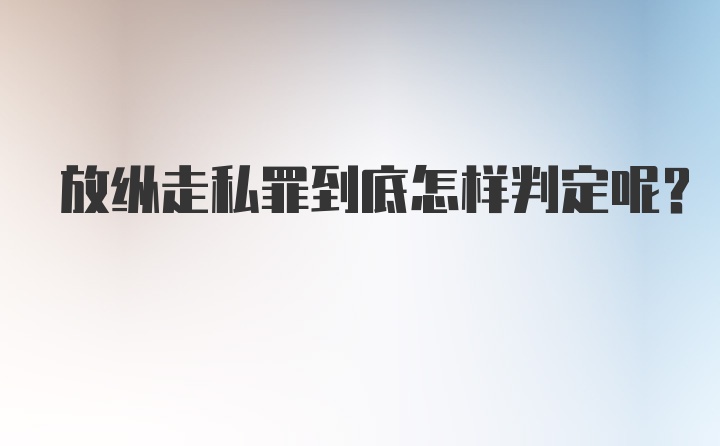 放纵走私罪到底怎样判定呢？