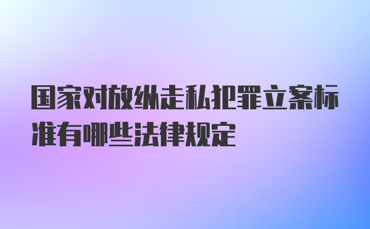 国家对放纵走私犯罪立案标准有哪些法律规定