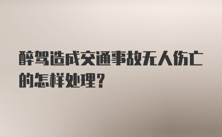 醉驾造成交通事故无人伤亡的怎样处理？