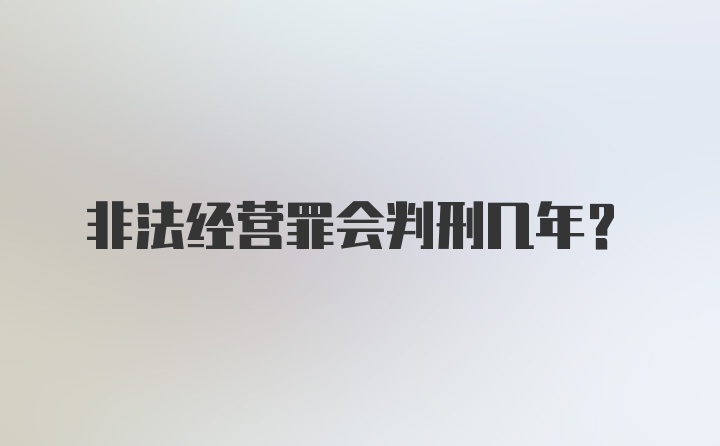 非法经营罪会判刑几年？