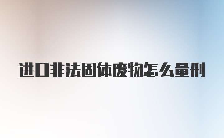 进口非法固体废物怎么量刑