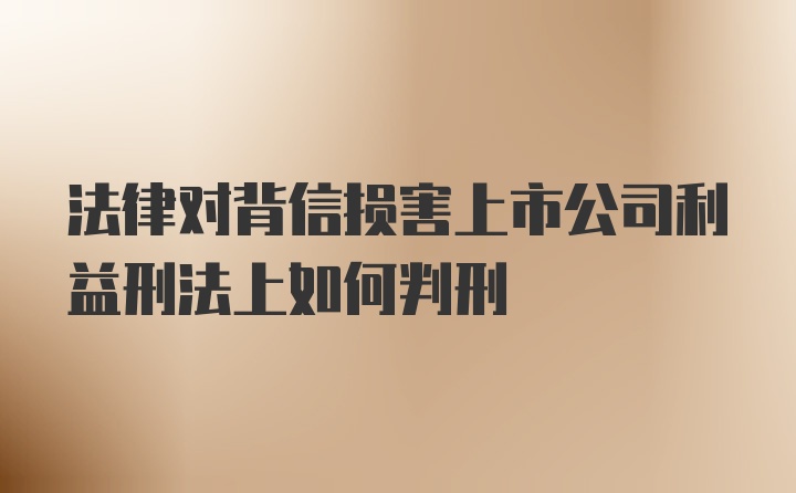 法律对背信损害上市公司利益刑法上如何判刑