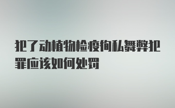 犯了动植物检疫徇私舞弊犯罪应该如何处罚