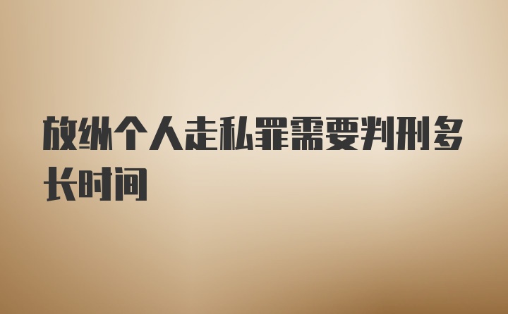 放纵个人走私罪需要判刑多长时间