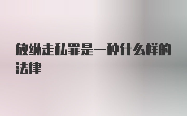 放纵走私罪是一种什么样的法律