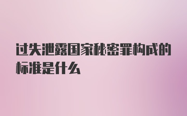 过失泄露国家秘密罪构成的标准是什么