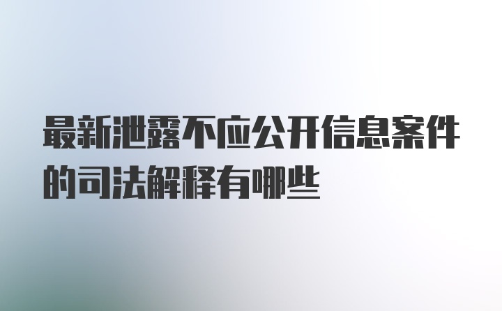 最新泄露不应公开信息案件的司法解释有哪些