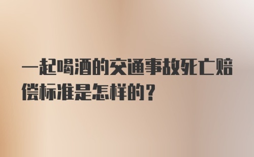 一起喝酒的交通事故死亡赔偿标准是怎样的?