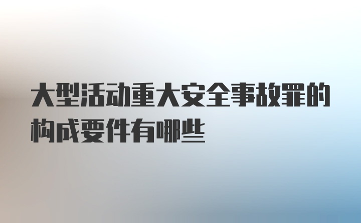 大型活动重大安全事故罪的构成要件有哪些