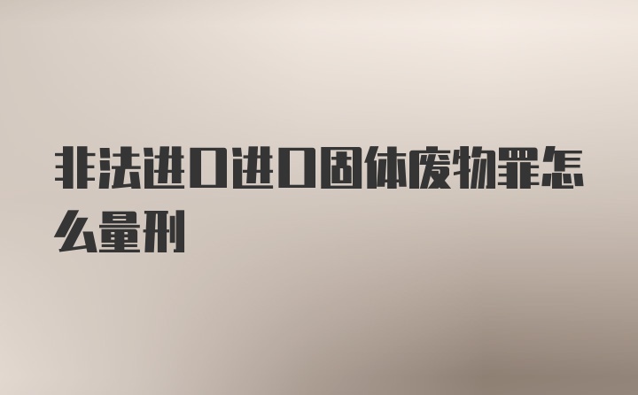 非法进口进口固体废物罪怎么量刑