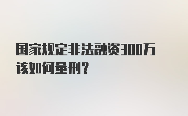 国家规定非法融资300万该如何量刑？