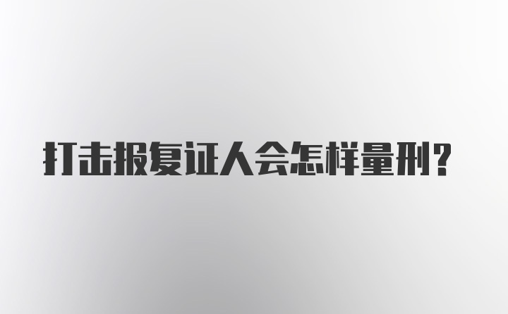 打击报复证人会怎样量刑？