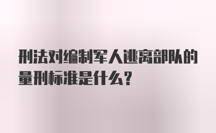 刑法对编制军人逃离部队的量刑标准是什么？