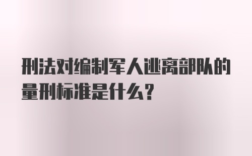 刑法对编制军人逃离部队的量刑标准是什么？