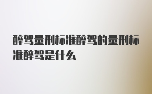 醉驾量刑标准醉驾的量刑标准醉驾是什么