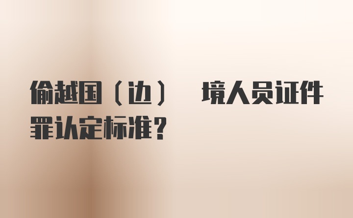 偷越国(边) 境人员证件罪认定标准?