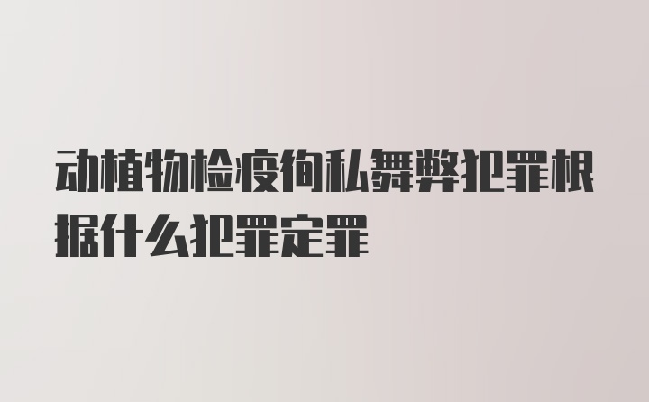 动植物检疫徇私舞弊犯罪根据什么犯罪定罪