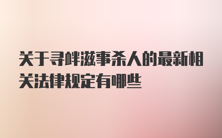 关于寻衅滋事杀人的最新相关法律规定有哪些