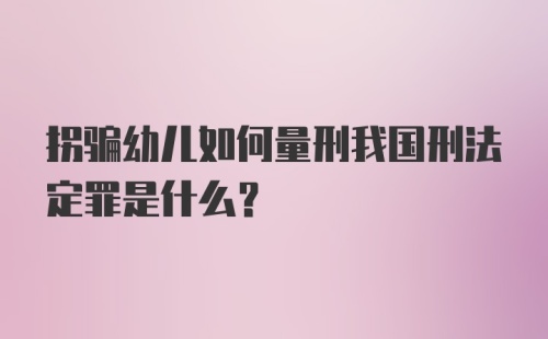 拐骗幼儿如何量刑我国刑法定罪是什么？