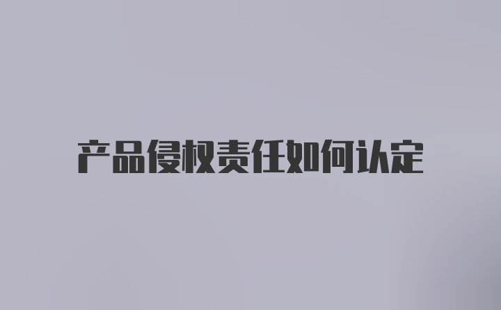 产品侵权责任如何认定