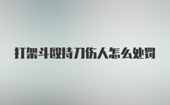 打架斗殴持刀伤人怎么处罚