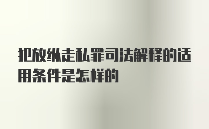 犯放纵走私罪司法解释的适用条件是怎样的