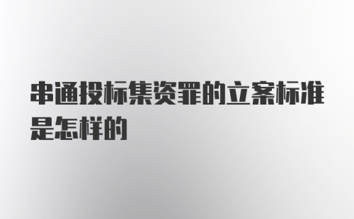 串通投标集资罪的立案标准是怎样的