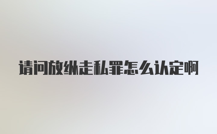 请问放纵走私罪怎么认定啊