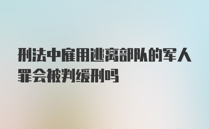 刑法中雇用逃离部队的军人罪会被判缓刑吗