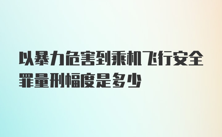 以暴力危害到乘机飞行安全罪量刑幅度是多少