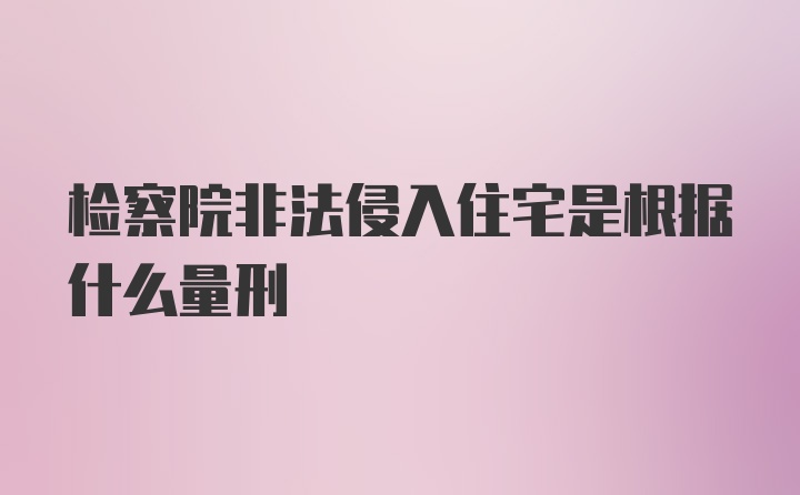 检察院非法侵入住宅是根据什么量刑