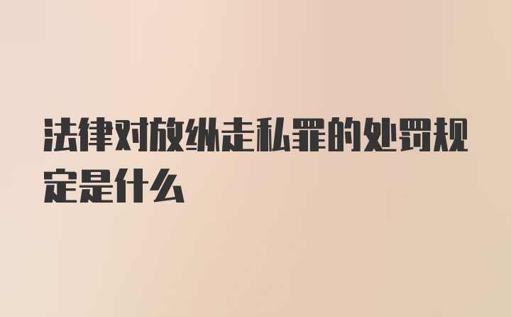 法律对放纵走私罪的处罚规定是什么