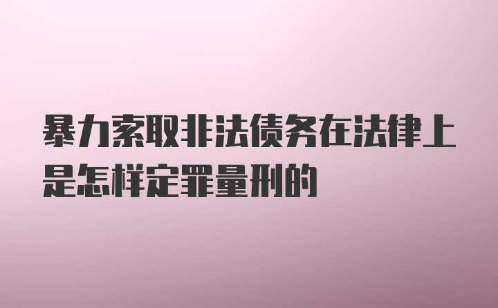 暴力索取非法债务在法律上是怎样定罪量刑的