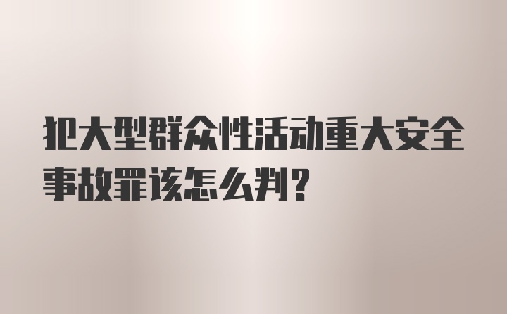 犯大型群众性活动重大安全事故罪该怎么判?