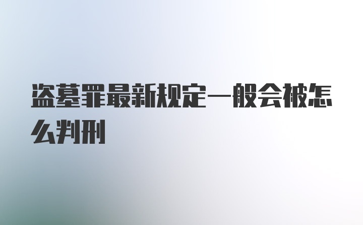 盗墓罪最新规定一般会被怎么判刑