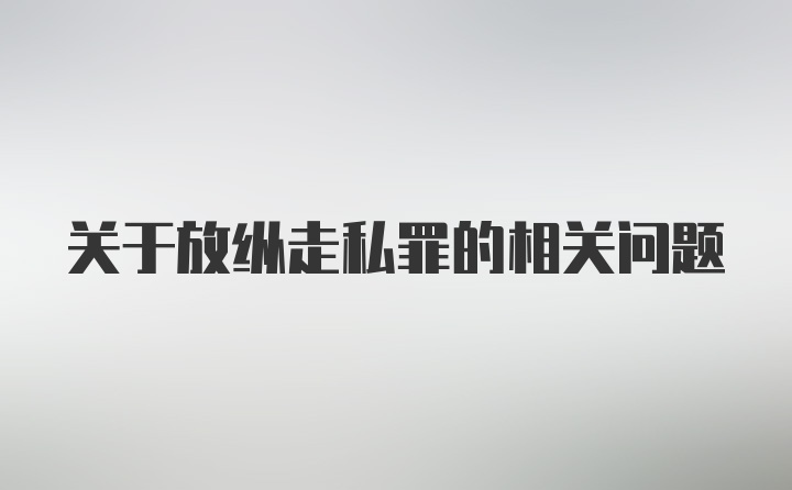 关于放纵走私罪的相关问题