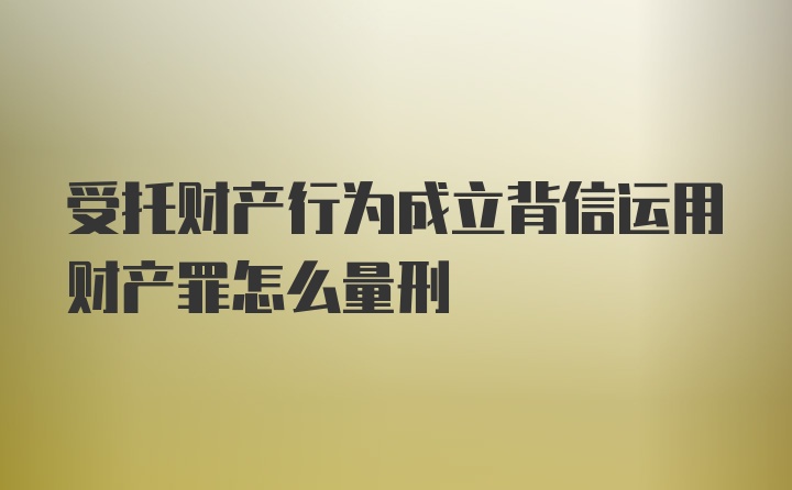 受托财产行为成立背信运用财产罪怎么量刑