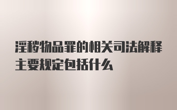 淫秽物品罪的相关司法解释主要规定包括什么