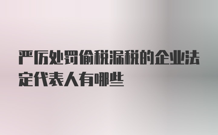 严厉处罚偷税漏税的企业法定代表人有哪些