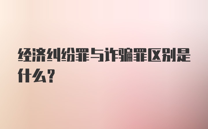 经济纠纷罪与诈骗罪区别是什么?