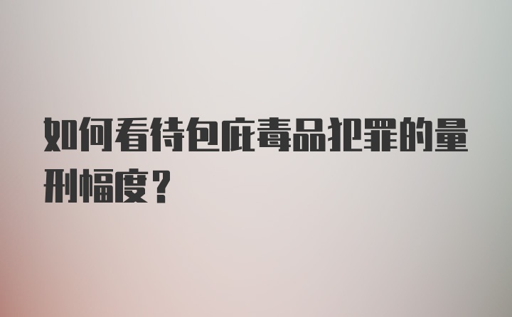 如何看待包庇毒品犯罪的量刑幅度？