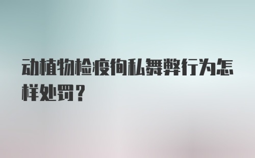 动植物检疫徇私舞弊行为怎样处罚？